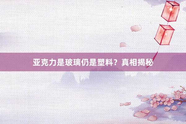 亚克力是玻璃仍是塑料？真相揭秘
