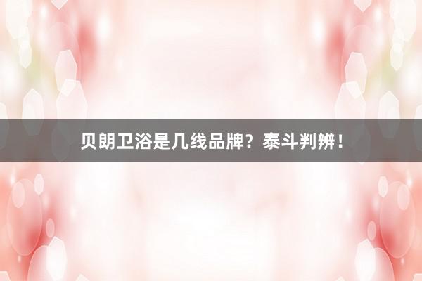 贝朗卫浴是几线品牌？泰斗判辨！