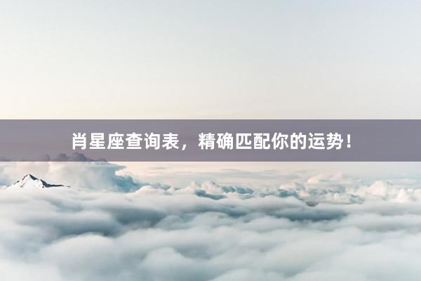 肖星座查询表，精确匹配你的运势！