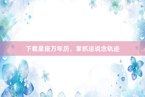 下载星座万年历，掌抓运说念轨迹
