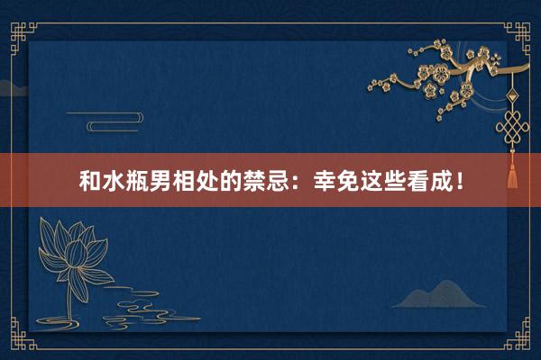 和水瓶男相处的禁忌：幸免这些看成！