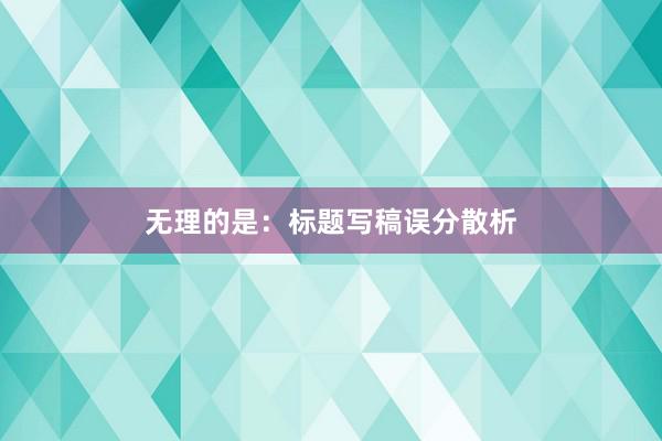无理的是：标题写稿误分散析