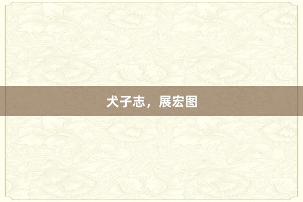 犬子志，展宏图