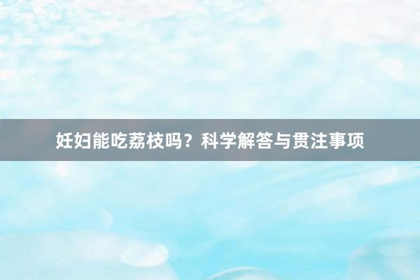 妊妇能吃荔枝吗？科学解答与贯注事项