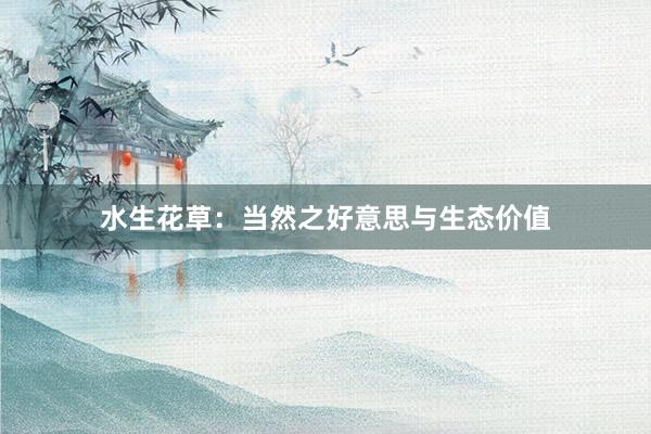 水生花草：当然之好意思与生态价值